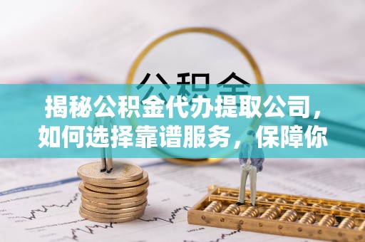 观音揭秘公积金代办提取公司，如何选择靠谱服务，保障你的资金安全