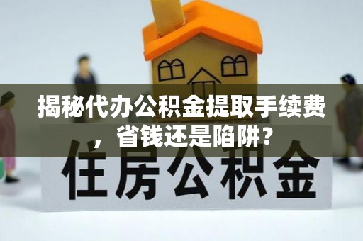 观音揭秘代办公积金提取手续费，省钱还是陷阱？