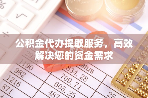 观音公积金代办提取服务，高效解决您的资金需求