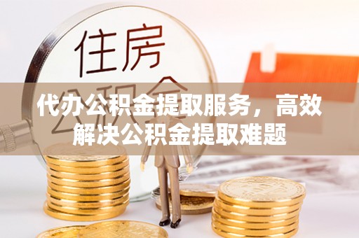 观音代办公积金提取服务，高效解决公积金提取难题