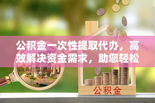观音公积金一次性提取代办，高效解决资金需求，助您轻松应对生活难题