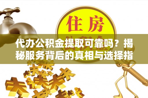 观音代办公积金提取可靠吗？揭秘服务背后的真相与选择指南