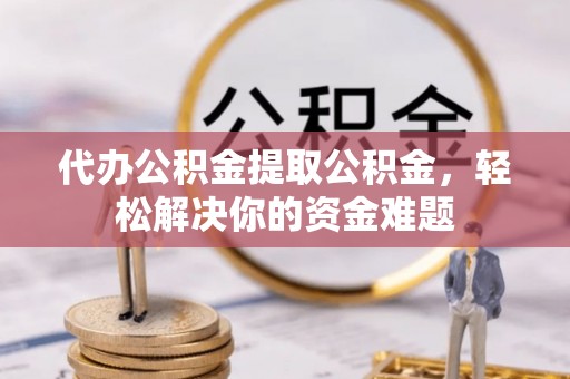 观音代办公积金提取公积金，轻松解决你的资金难题