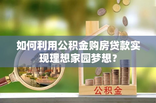 观音如何利用公积金购房贷款实现理想家园梦想？