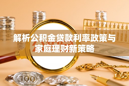 观音解析公积金贷款利率政策与家庭理财新策略