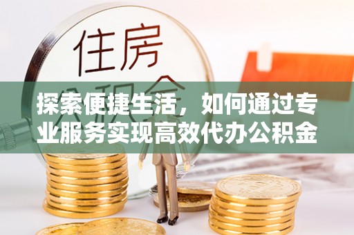 观音探索便捷生活，如何通过专业服务实现高效代办公积金提取