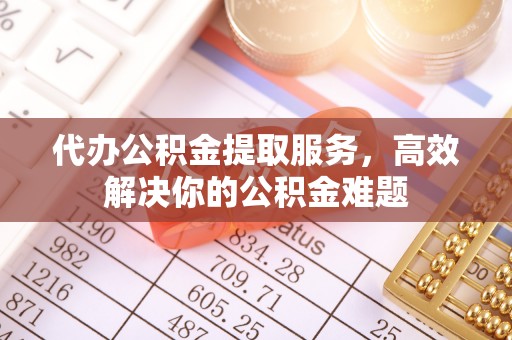 观音代办公积金提取服务，高效解决你的公积金难题