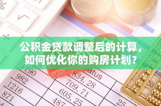观音公积金贷款调整后的计算，如何优化你的购房计划？