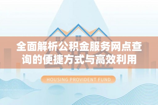 观音全面解析公积金服务网点查询的便捷方式与高效利用