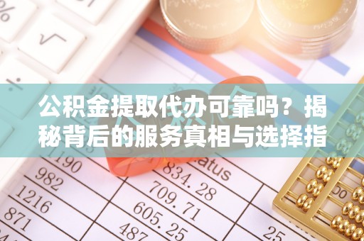 观音公积金提取代办可靠吗？揭秘背后的服务真相与选择指南