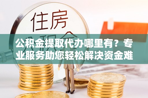 观音公积金提取代办哪里有？专业服务助您轻松解决资金难题