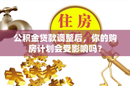 观音公积金贷款调整后，你的购房计划会受影响吗？
