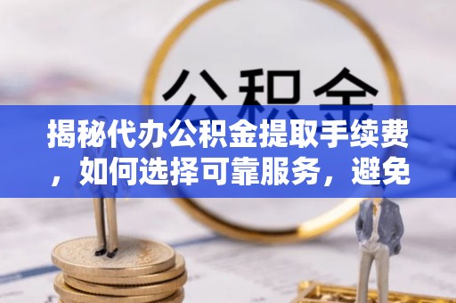 观音揭秘代办公积金提取手续费，如何选择可靠服务，避免隐形陷阱