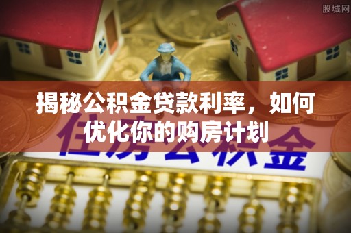 观音揭秘公积金贷款利率，如何优化你的购房计划