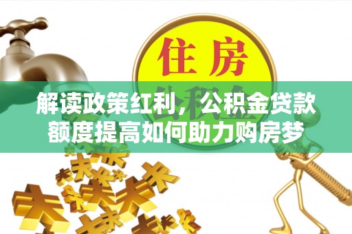 观音解读政策红利，公积金贷款额度提高如何助力购房梦