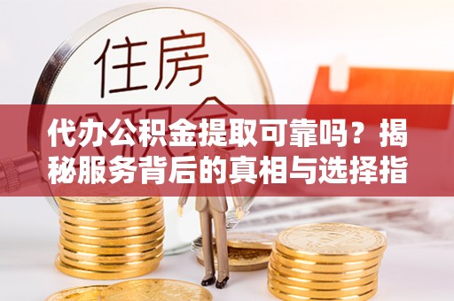 观音代办公积金提取可靠吗？揭秘服务背后的真相与选择指南