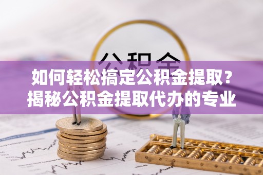 观音如何轻松搞定公积金提取？揭秘公积金提取代办的专业服务