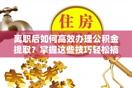 观音离职后如何高效办理公积金提取？掌握这些技巧轻松搞定