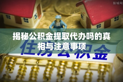 观音揭秘公积金提取代办吗的真相与注意事项