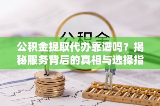 观音公积金提取代办靠谱吗？揭秘服务背后的真相与选择指南
