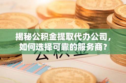 观音揭秘公积金提取代办公司，如何选择可靠的服务商？