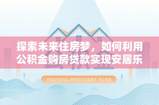 观音探索未来住房梦，如何利用公积金购房贷款实现安居乐业