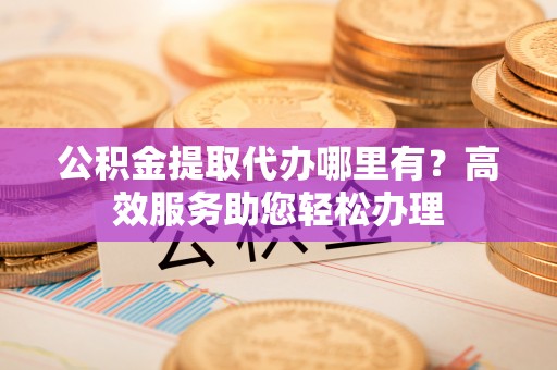 观音公积金提取代办哪里有？高效服务助您轻松办理