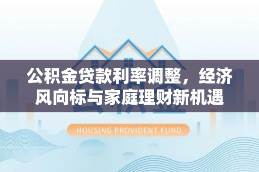 观音公积金贷款利率调整，经济风向标与家庭理财新机遇