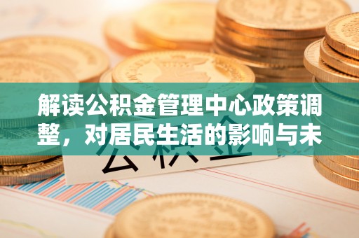 观音解读公积金管理中心政策调整，对居民生活的影响与未来展望