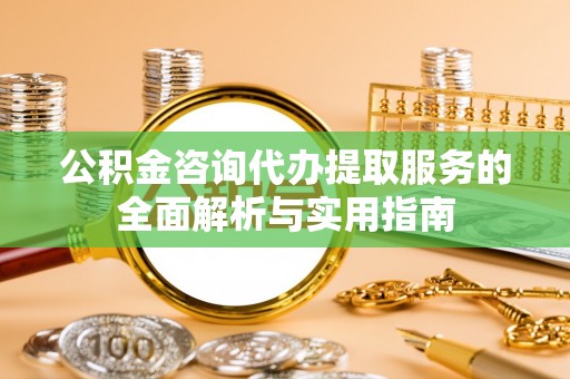 观音公积金咨询代办提取服务的全面解析与实用指南