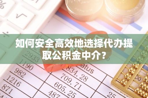 观音如何安全高效地选择代办提取公积金中介？