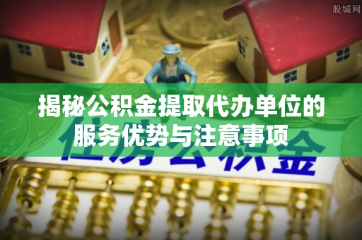 观音揭秘公积金提取代办单位的服务优势与注意事项