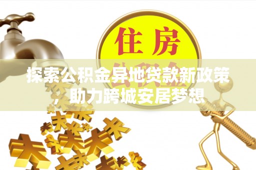 观音探索公积金异地贷款新政策，助力跨城安居梦想