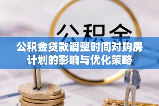观音公积金贷款调整时间对购房计划的影响与优化策略