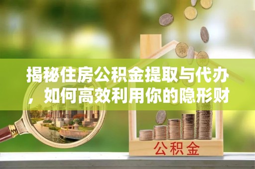 观音揭秘住房公积金提取与代办，如何高效利用你的隐形财富？
