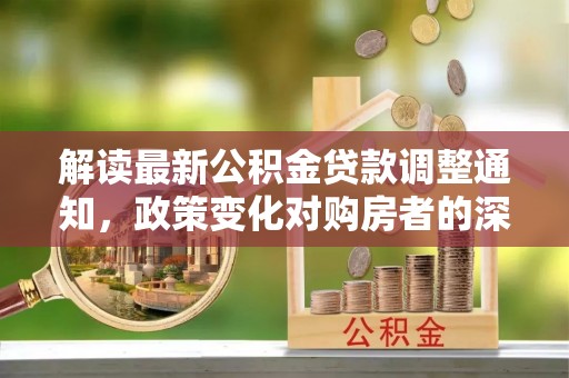 观音解读最新公积金贷款调整通知，政策变化对购房者的深远影响