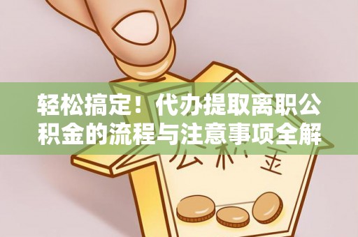 观音轻松搞定！代办提取离职公积金的流程与注意事项全解析