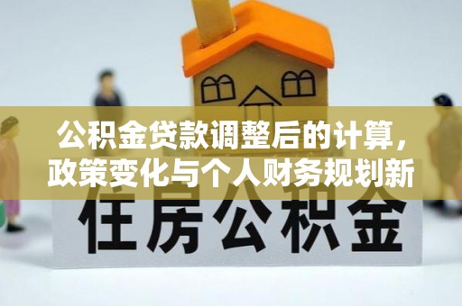 观音公积金贷款调整后的计算，政策变化与个人财务规划新思路