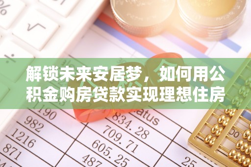 观音解锁未来安居梦，如何用公积金购房贷款实现理想住房计划