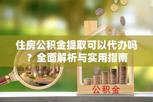 观音住房公积金提取可以代办吗？全面解析与实用指南