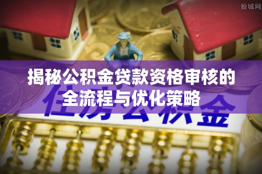 观音揭秘公积金贷款资格审核的全流程与优化策略