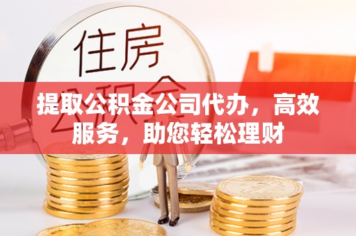 观音提取公积金公司代办，高效服务，助您轻松理财