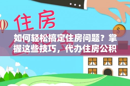 观音如何轻松搞定住房问题？掌握这些技巧，代办住房公积金提取不再难