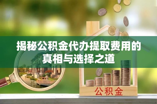 观音揭秘公积金代办提取费用的真相与选择之道