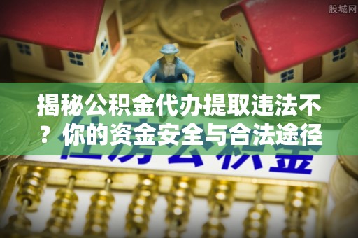 观音揭秘公积金代办提取违法不？你的资金安全与合法途径解析
