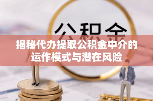 观音揭秘代办提取公积金中介的运作模式与潜在风险