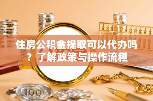 观音住房公积金提取可以代办吗？了解政策与操作流程