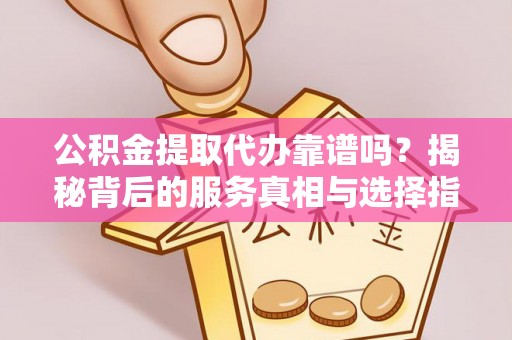 观音公积金提取代办靠谱吗？揭秘背后的服务真相与选择指南