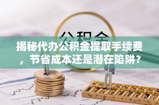 观音揭秘代办公积金提取手续费，节省成本还是潜在陷阱？