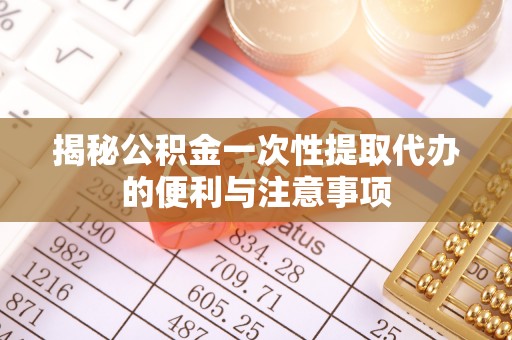 观音揭秘公积金一次性提取代办的便利与注意事项